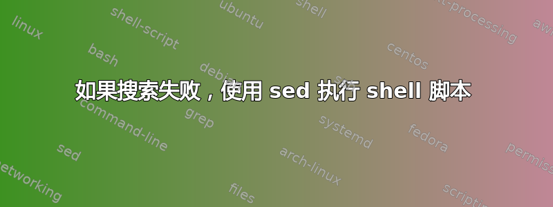 如果搜索失败，使用 sed 执行 shell 脚本