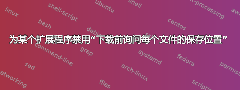 为某个扩展程序禁用“下载前询问每个文件的保存位置”