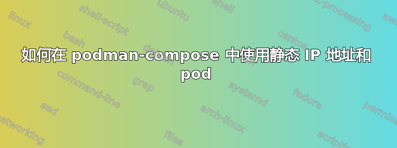 如何在 podman-compose 中使用静态 IP 地址和 pod