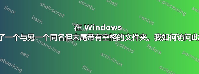 在 Windows 中，我设法创建了一个与另一个同名但末尾带有空格的文件夹。我如何访问此文件夹的内容？