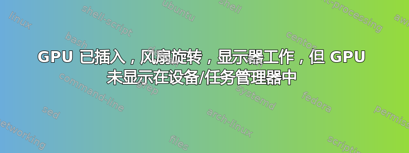 GPU 已插入，风扇旋转，显示器工作，但 GPU 未显示在设备/任务管理器中