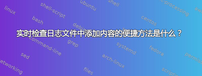 实时检查日志文件中添加内容的便捷方法是什么？