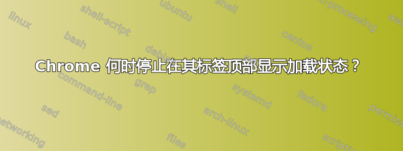 Chrome 何时停止在其标签顶部显示加载状态？