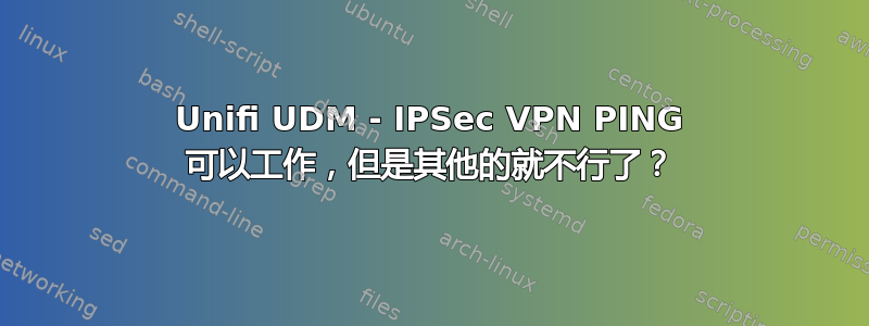 Unifi UDM - IPSec VPN PING 可以工作，但是其他的就不行了？