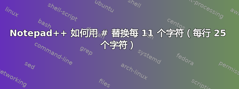 Notepad++ 如何用 # 替换每 11 个字符（每行 25 个字符）