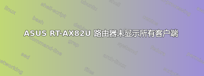 ASUS RT-AX82U 路由器未显示所有客户端