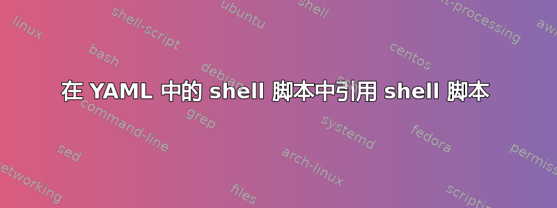 在 YAML 中的 shell 脚本中引用 shell 脚本