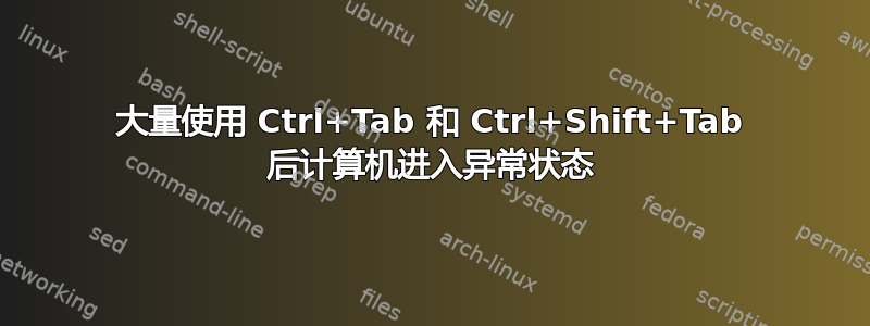 大量使用 Ctrl+Tab 和 Ctrl+Shift+Tab 后计算机进入异常状态