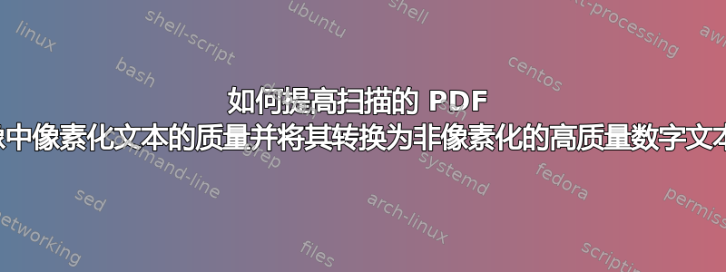 如何提高扫描的 PDF 图像中像素化文本的质量并将其转换为非像素化的高质量数字文本？