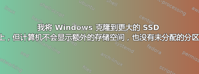 我将 Windows 克隆到更大的 SSD 上，但计算机不会显示额外的存储空间，也没有未分配的分区