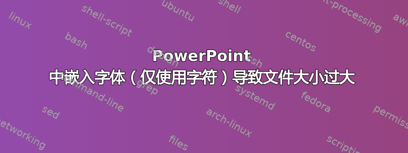 PowerPoint 中嵌入字体（仅使用字符）导致文件大小过大