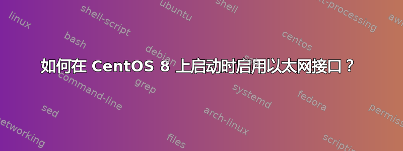 如何在 CentOS 8 上启动时启用以太网接口？