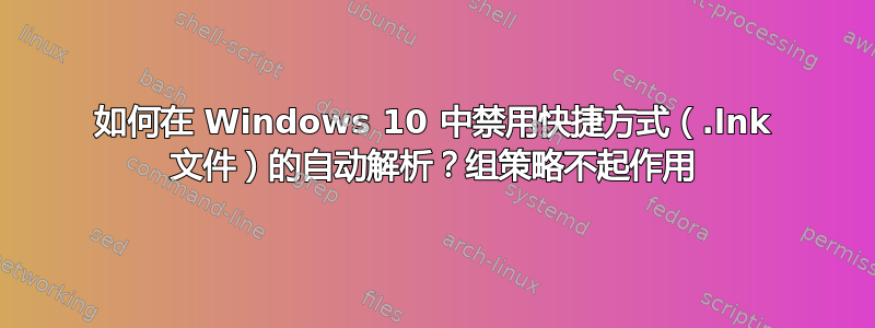 如何在 Windows 10 中禁用快捷方式（.lnk 文件）的自动解析？组策略不起作用