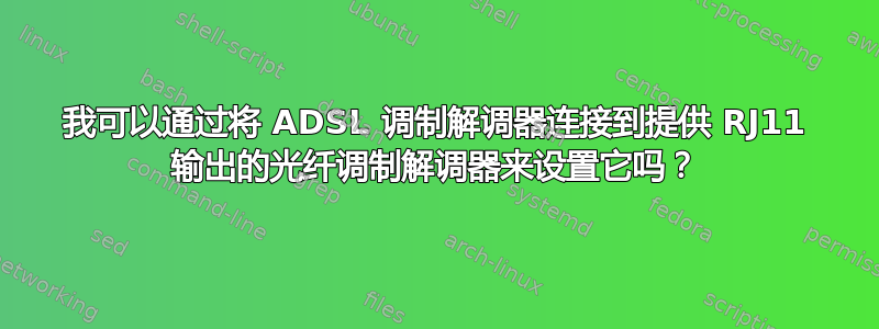 我可以通过将 ADSL 调制解调器连接到提供 RJ11 输出的光纤调制解调器来设置它吗？