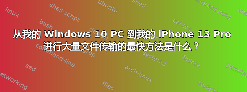 从我的 Windows 10 PC 到我的 iPhone 13 Pro 进行大量文件传输的最快方法是什么？