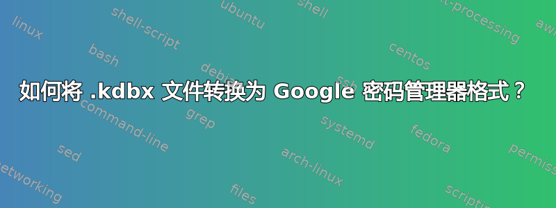 如何将 .kdbx 文件转换为 Google 密码管理器格式？