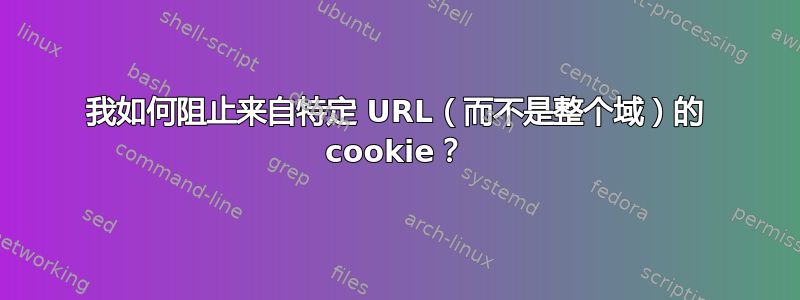 我如何阻止来自特定 URL（而不是整个域）的 cookie？