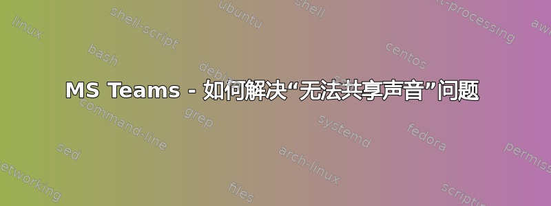 MS Teams - 如何解决“无法共享声音”问题