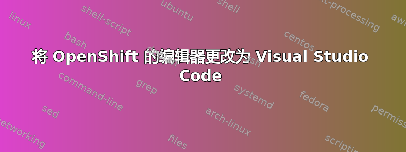 将 OpenShift 的编辑器更改为 Visual Studio Code