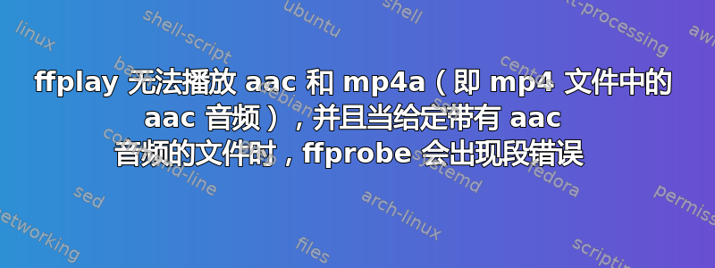 ffplay 无法播放 aac 和 mp4a（即 mp4 文件中的 aac 音频），并且当给定带有 aac 音频的文件时，ffprobe 会出现段错误 