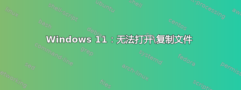 Windows 11：无法打开\复制文件