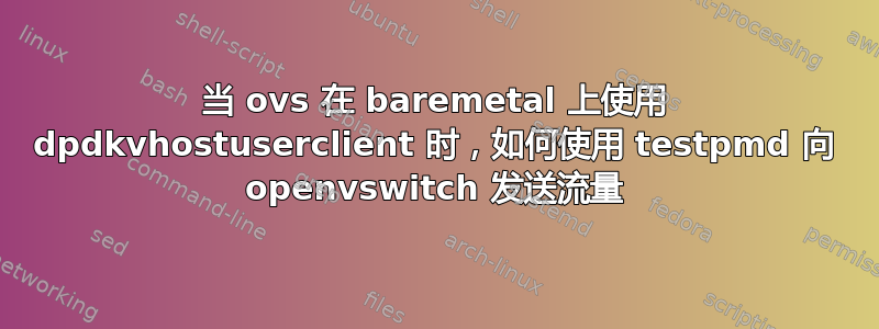 当 ovs 在 baremetal 上使用 dpdkvhostuserclient 时，如何使用 testpmd 向 openvswitch 发送流量