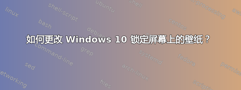 如何更改 Windows 10 锁定屏幕上的壁纸？