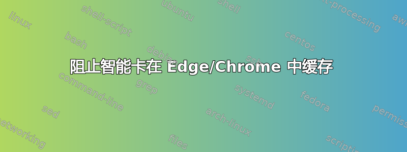 阻止智能卡在 Edge/Chrome 中缓存