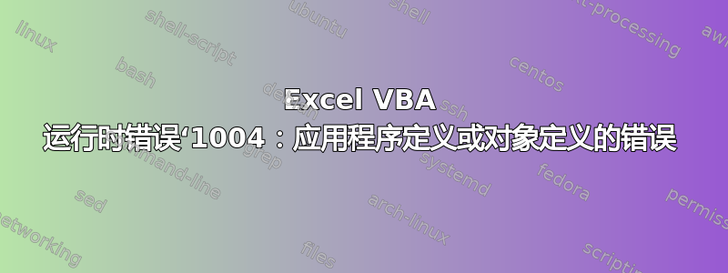 Excel VBA 运行时错误‘1004：应用程序定义或对象定义的错误