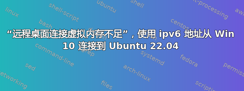 “远程桌面连接虚拟内存不足”，使用 ipv6 地址从 Win 10 连接到 Ubuntu 22.04