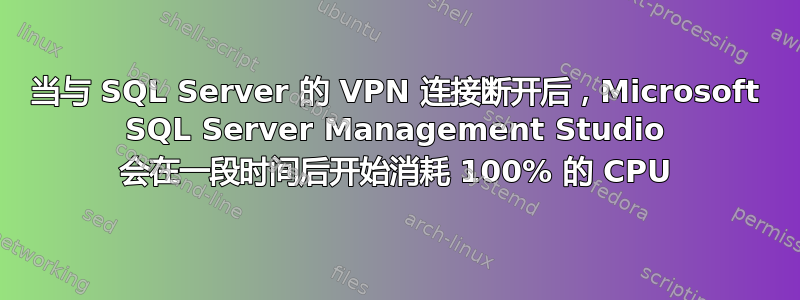 当与 SQL Server 的 VPN 连接断开后，Microsoft SQL Server Management Studio 会在一段时间后开始消耗 100% 的 CPU