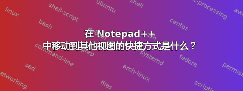 在 Notepad++ 中移动到其他视图的快捷方式是什么？