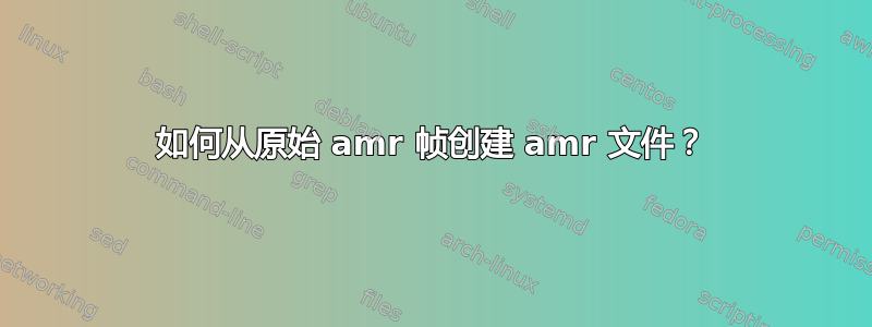 如何从原始 amr 帧创建 amr 文件？