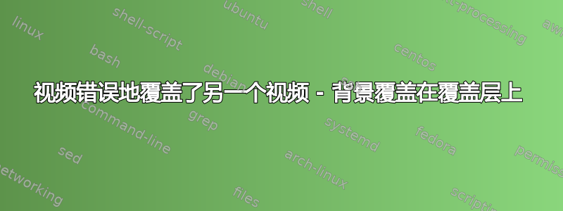 视频错误地覆盖了另一个视频 - 背景覆盖在覆盖层上