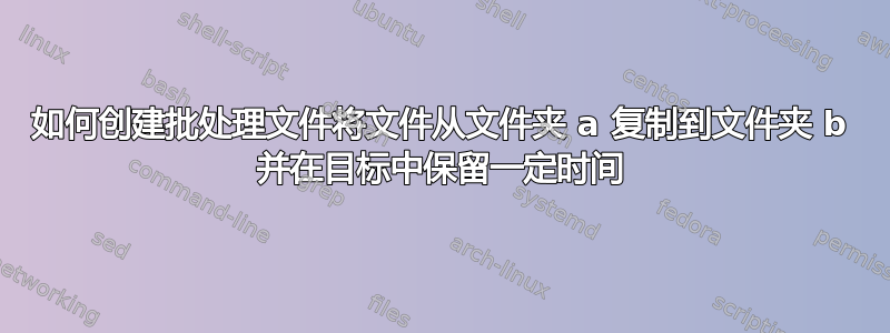 如何创建批处理文件将文件从文件夹 a 复制到文件夹 b 并在目标中保留一定时间