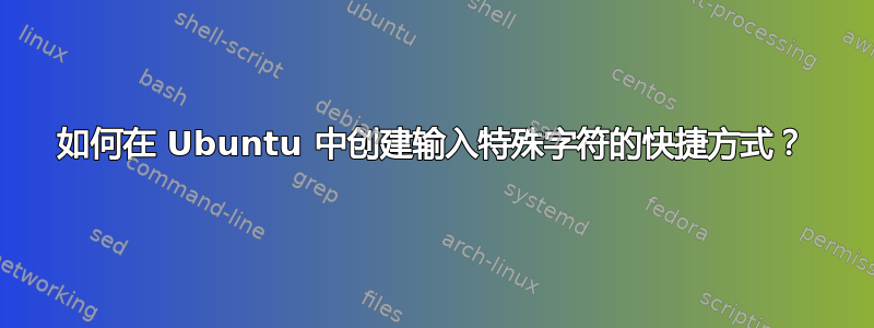 如何在 Ubuntu 中创建输入特殊字符的快捷方式？