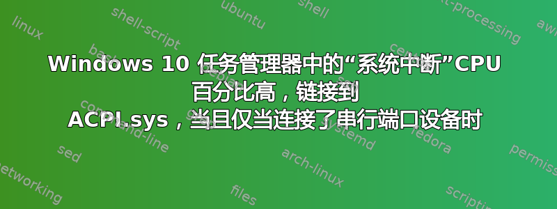 Windows 10 任务管理器中的“系统中断”CPU 百分比高，链接到 ACPI.sys，当且仅当连接了串行端口设备时