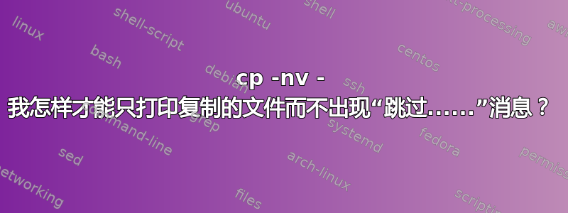 cp -nv - 我怎样才能只打印复制的文件而不出现“跳过......”消息？