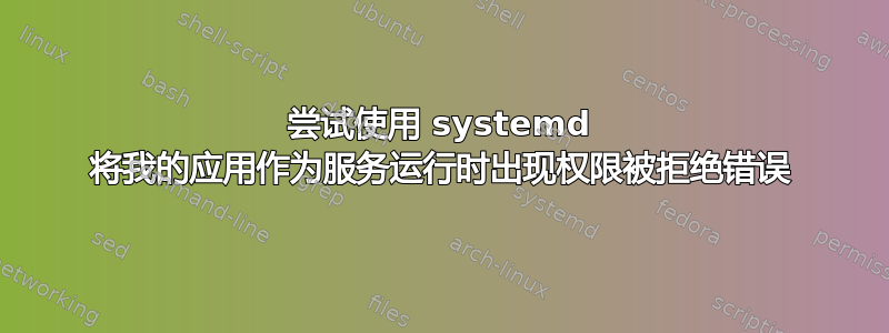 尝试使用 systemd 将我的应用作为服务运行时出现权限被拒绝错误