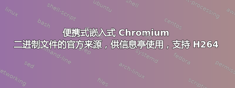 便携式嵌入式 Chromium 二进制文件的官方来源，供信息亭使用，支持 H264