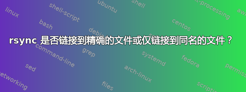 rsync 是否链接到精确的文件或仅链接到同名的文件？