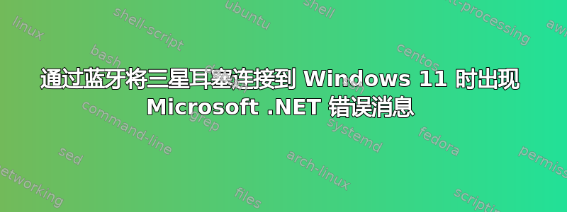 通过蓝牙将三星耳塞连接到 Windows 11 时出现 Microsoft .NET 错误消息