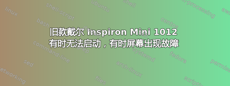 旧款戴尔 Inspiron Mini 1012 有时无法启动，有时屏幕出现故障