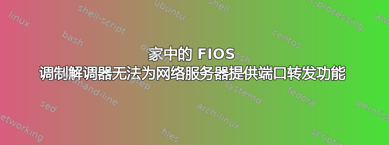 家中的 FIOS 调制解调器无法为网络服务器提供端口转发功能