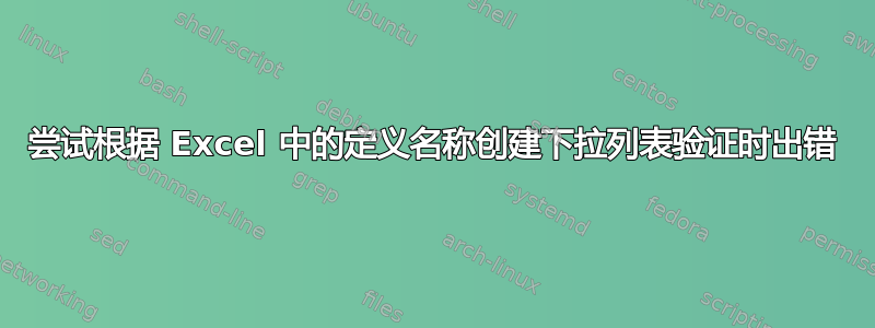 尝试根据 Excel 中的定义名称创建下拉列表验证时出错