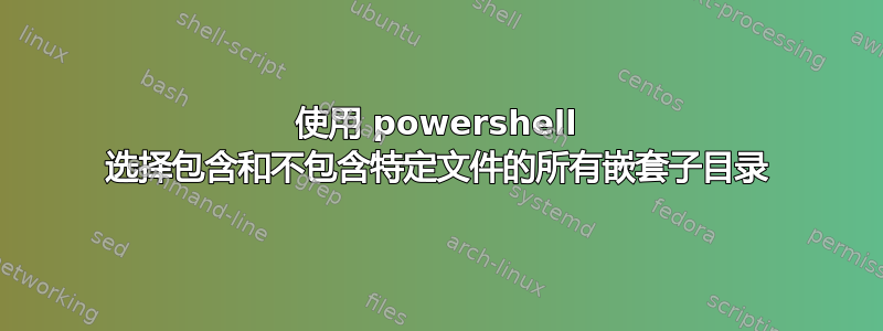 使用 powershell 选择包含和不包含特定文件的所有嵌套子目录