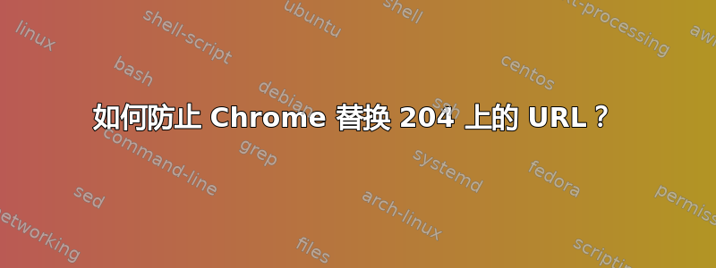 如何防止 Chrome 替换 204 上的 URL？