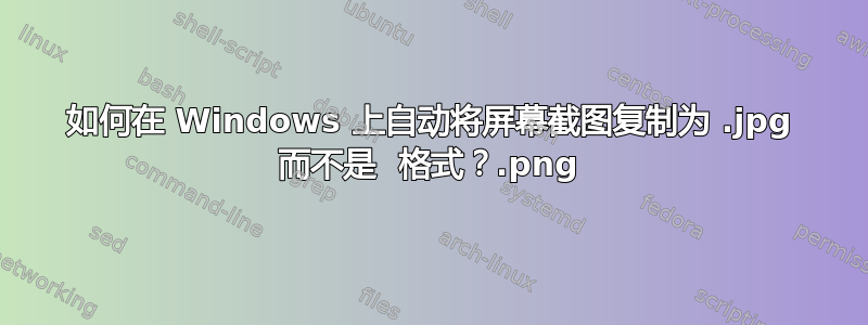 如何在 Windows 上自动将屏幕截图复制为 .jpg 而不是 .png 格式？