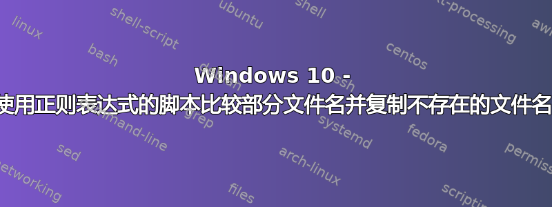 Windows 10 - 使用正则表达式的脚本比较部分文件名并复制不存在的文件名