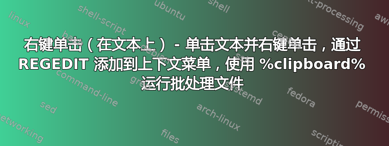 右键单击（在文本上） - 单击文本并右键单击，通过 REGEDIT 添加到上下文菜单，使用 %clipboard% 运行批处理文件